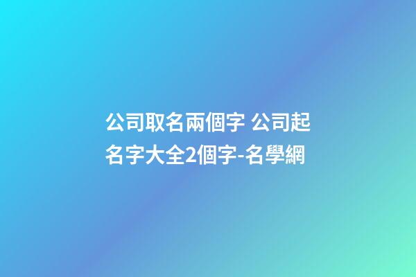 公司取名兩個字 公司起名字大全2個字-名學網-第1張-公司起名-玄機派